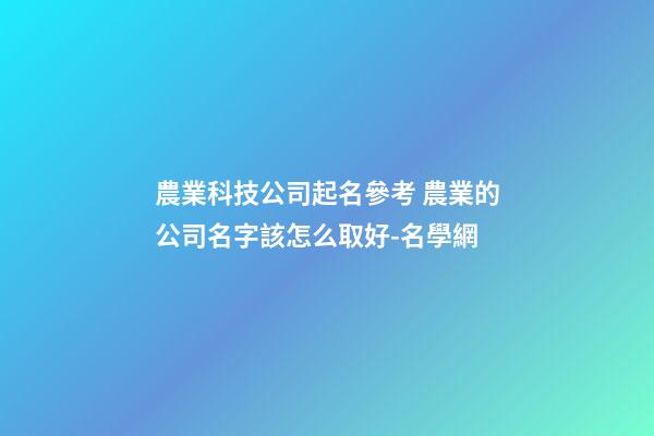 農業科技公司起名參考 農業的公司名字該怎么取好-名學網-第1張-公司起名-玄機派